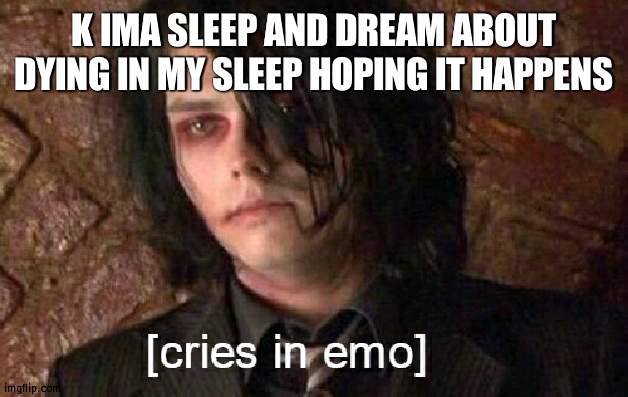 *me vibing to fall out boy* SUGAR WERE GOING DOWN, DOWN DULULULUGH DOWN | K IMA SLEEP AND DREAM ABOUT DYING IN MY SLEEP HOPING IT HAPPENS | image tagged in cries in emo | made w/ Imgflip meme maker
