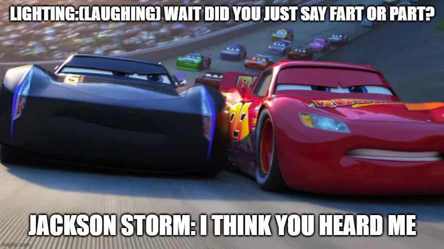 Did you just say Fart or Part | LIGHTING:(LAUGHING) WAIT DID YOU JUST SAY FART OR PART? JACKSON STORM: I THINK YOU HEARD ME | image tagged in lightning mcqueen vs jackson storm | made w/ Imgflip meme maker