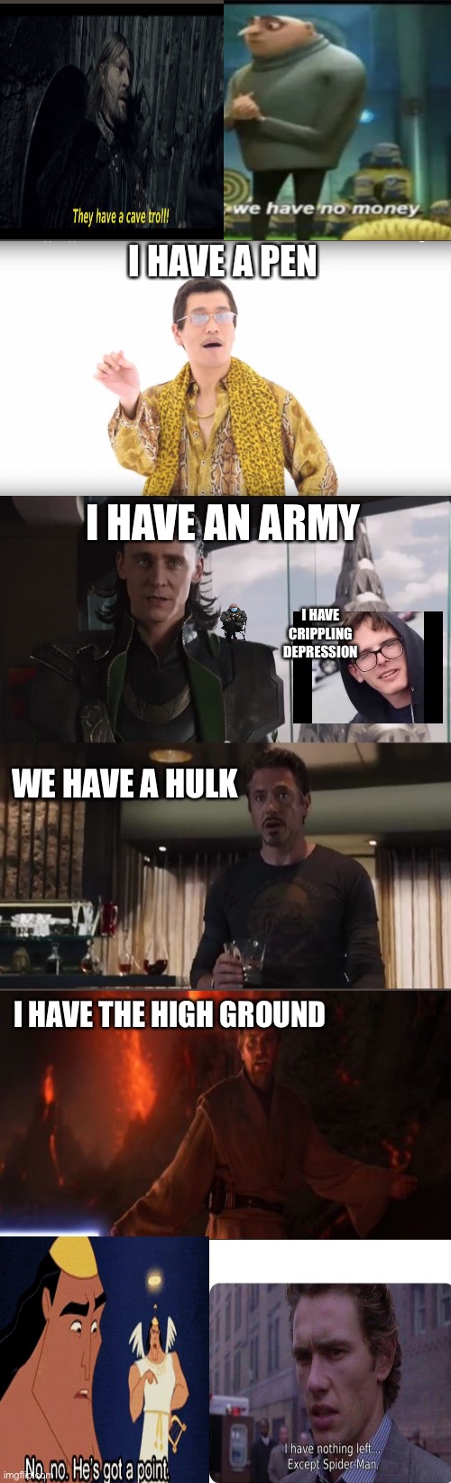 I have no idea | I HAVE A PEN; I HAVE AN ARMY; I HAVE CRIPPLING DEPRESSION; WE HAVE A HULK; I HAVE THE HIGH GROUND | image tagged in i have an army | made w/ Imgflip meme maker