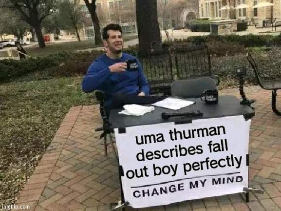 K IMA SLEEP FR NOW | uma thurman describes fall out boy perfectly | image tagged in memes,change my mind | made w/ Imgflip meme maker
