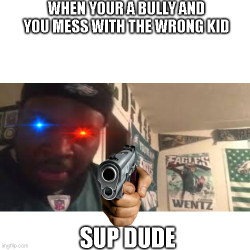 when you mess with the wrong kid | WHEN YOUR A BULLY AND YOU MESS WITH THE WRONG KID; SUP DUDE | image tagged in triggered,bully,rekt,gun | made w/ Imgflip meme maker