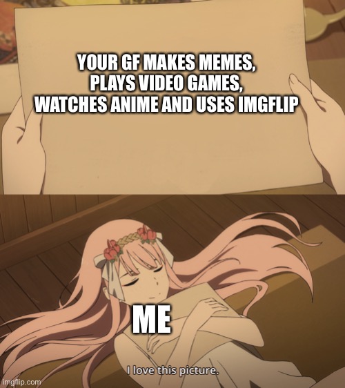 Meme (again i can’t find a good title) | YOUR GF MAKES MEMES, PLAYS VIDEO GAMES, WATCHES ANIME AND USES IMGFLIP; ME | image tagged in i love this picture | made w/ Imgflip meme maker