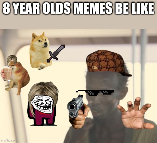 8 year olds memes be like | 8 YEAR OLDS MEMES BE LIKE | image tagged in memes,i'm the captain now | made w/ Imgflip meme maker