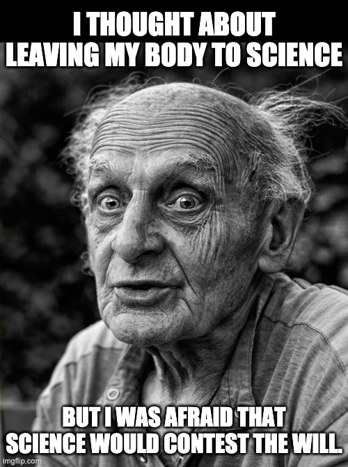 Contesting the will | I THOUGHT ABOUT LEAVING MY BODY TO SCIENCE; BUT I WAS AFRAID THAT SCIENCE WOULD CONTEST THE WILL. | image tagged in old man | made w/ Imgflip meme maker