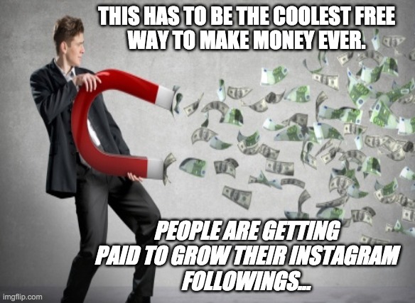 THIS HAS TO BE THE COOLEST FREE
WAY TO MAKE MONEY EVER. PEOPLE ARE GETTING
PAID TO GROW THEIR INSTAGRAM
FOLLOWINGS... | made w/ Imgflip meme maker