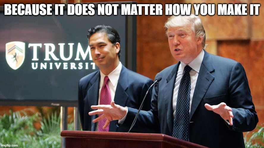 Trump University | BECAUSE IT DOES NOT MATTER HOW YOU MAKE IT | image tagged in trump university | made w/ Imgflip meme maker