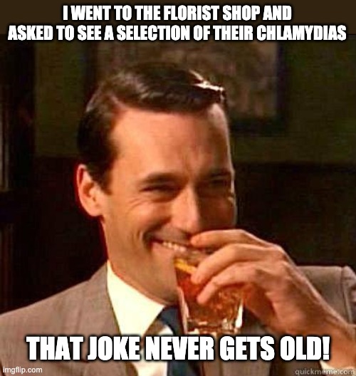 Flower shop | I WENT TO THE FLORIST SHOP AND ASKED TO SEE A SELECTION OF THEIR CHLAMYDIAS; THAT JOKE NEVER GETS OLD! | image tagged in laughing don draper | made w/ Imgflip meme maker