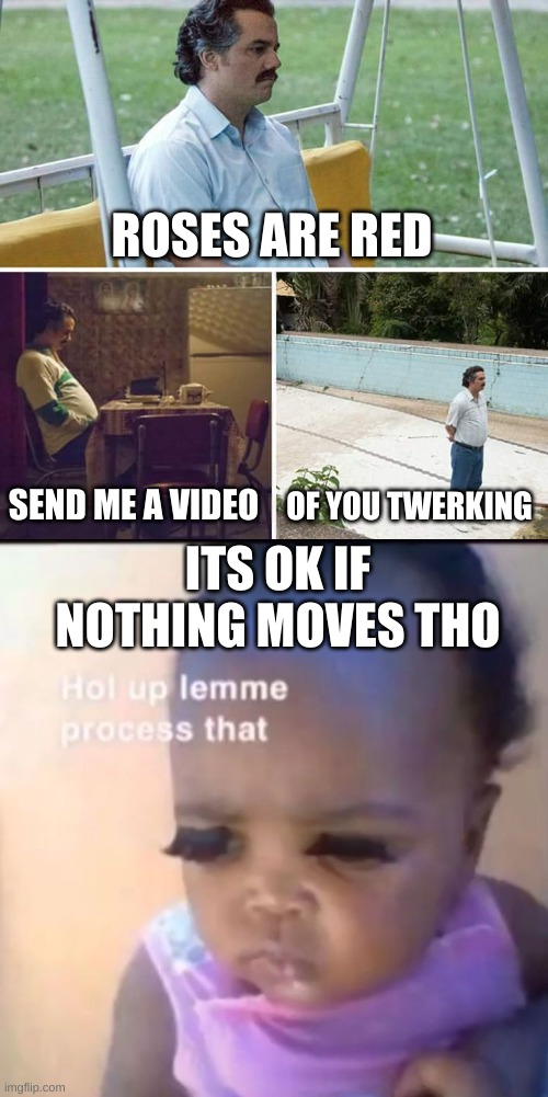 Valentines on imgflip be like: | ROSES ARE RED; SEND ME A VIDEO; OF YOU TWERKING; ITS OK IF NOTHING MOVES THO | image tagged in memes,sad pablo escobar,valentine's day,february | made w/ Imgflip meme maker