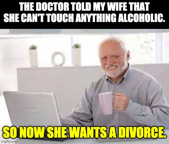 Alcohol | THE DOCTOR TOLD MY WIFE THAT SHE CAN'T TOUCH ANYTHING ALCOHOLIC. SO NOW SHE WANTS A DIVORCE. | image tagged in harold | made w/ Imgflip meme maker