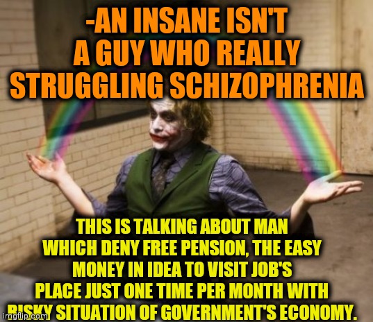 -I'm sick from it. | -AN INSANE ISN'T A GUY WHO REALLY STRUGGLING SCHIZOPHRENIA; THIS IS TALKING ABOUT MAN WHICH DENY FREE PENSION, THE EASY MONEY IN IDEA TO VISIT JOB'S PLACE JUST ONE TIME PER MONTH WITH RISKY SITUATION OF GOVERNMENT'S ECONOMY. | image tagged in memes,joker rainbow hands,the struggle is real,schizophrenia,economy,mental health | made w/ Imgflip meme maker
