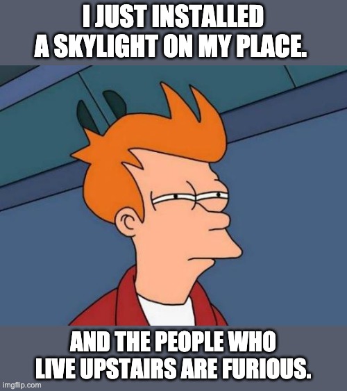 Skylight | I JUST INSTALLED A SKYLIGHT ON MY PLACE. AND THE PEOPLE WHO LIVE UPSTAIRS ARE FURIOUS. | image tagged in memes,futurama fry | made w/ Imgflip meme maker