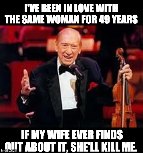 A very old dad joke | I'VE BEEN IN LOVE WITH THE SAME WOMAN FOR 49 YEARS; IF MY WIFE EVER FINDS OUT ABOUT IT, SHE'LL KILL ME. | image tagged in henny youngman | made w/ Imgflip meme maker