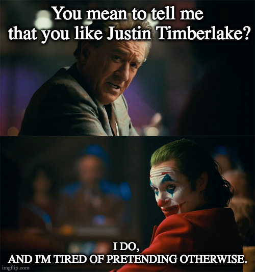 JT Joker. | You mean to tell me 

that you like Justin Timberlake? I DO, 
AND I'M TIRED OF PRETENDING OTHERWISE. | image tagged in joker de niro | made w/ Imgflip meme maker
