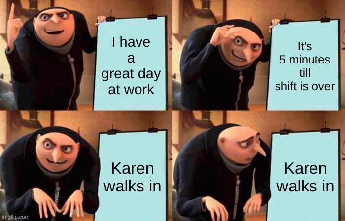 Gru's Plan Meme | I have a great day at work; It's 5 minutes till shift is over; Karen walks in; Karen walks in | image tagged in memes,gru's plan | made w/ Imgflip meme maker