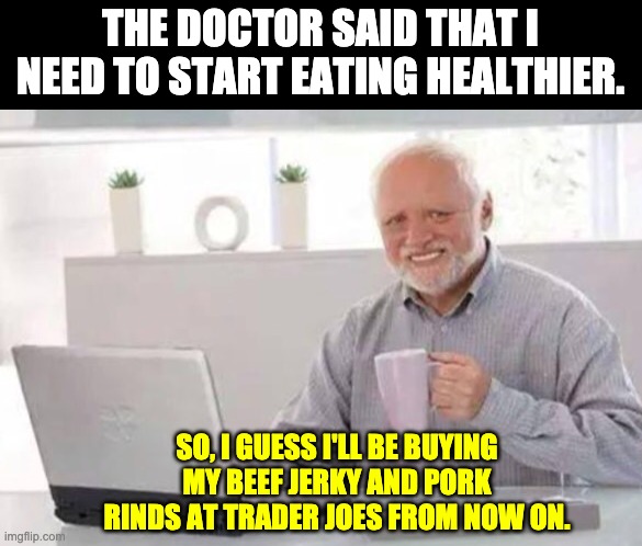 Eat healthier | THE DOCTOR SAID THAT I NEED TO START EATING HEALTHIER. SO, I GUESS I'LL BE BUYING MY BEEF JERKY AND PORK RINDS AT TRADER JOES FROM NOW ON. | image tagged in harold | made w/ Imgflip meme maker