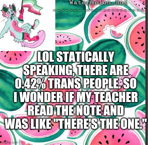 :v | LOL STATICALLY SPEAKING, THERE ARE 0.42% TRANS PEOPLE. SO I WONDER IF MY TEACHER READ THE NOTE AND WAS LIKE "THERE'S THE ONE." | image tagged in nemo's template | made w/ Imgflip meme maker