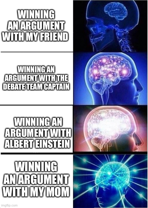 This is how I feel sometimes | WINNING AN ARGUMENT WITH MY FRIEND; WINNING AN ARGUMENT WITH THE DEBATE TEAM CAPTAIN; WINNING AN ARGUMENT WITH ALBERT EINSTEIN; WINNING AN ARGUMENT WITH MY MOM | image tagged in memes,expanding brain | made w/ Imgflip meme maker