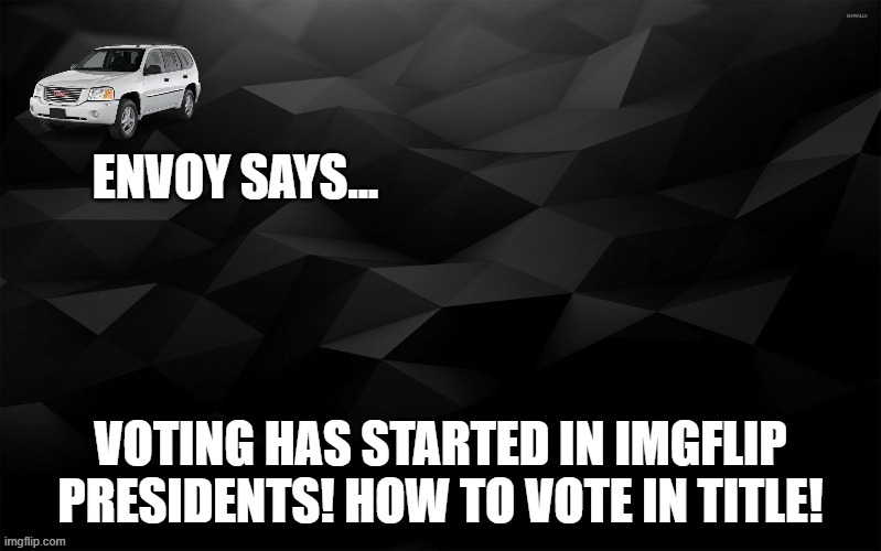 https://imgflip.com/i/4zpw0w | VOTING HAS STARTED IN IMGFLIP PRESIDENTS! HOW TO VOTE IN TITLE! | image tagged in envoy says | made w/ Imgflip meme maker