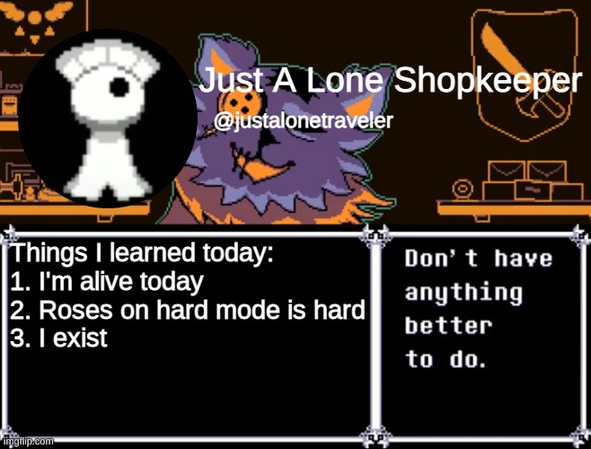 Just A Lone Shopkeeper | Things I learned today:
1. I'm alive today
2. Roses on hard mode is hard
3. I exist | image tagged in just a lone shopkeeper | made w/ Imgflip meme maker