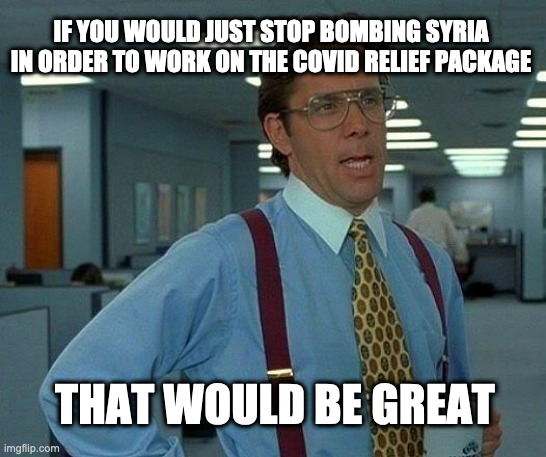 That Would Be Great | IF YOU WOULD JUST STOP BOMBING SYRIA IN ORDER TO WORK ON THE COVID RELIEF PACKAGE; THAT WOULD BE GREAT | image tagged in memes,that would be great | made w/ Imgflip meme maker