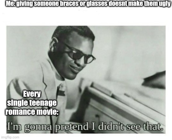 Not ugly bro | Me: giving someone braces or glasses doesnt make them ugly; Every single teenage romance movie: | image tagged in i'm gonna pretend i didn't see that | made w/ Imgflip meme maker