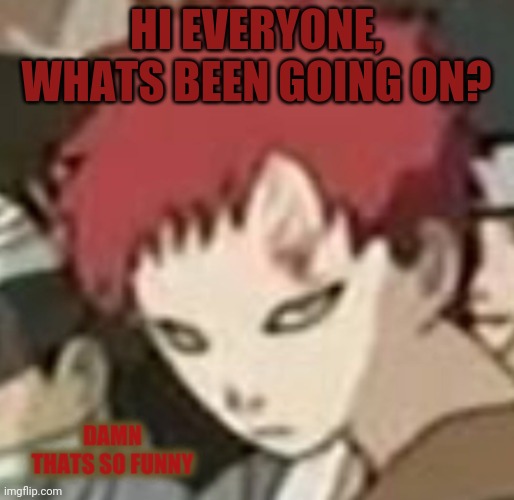 Gaara thats so funny | HI EVERYONE, WHATS BEEN GOING ON? | image tagged in gaara thats so funny | made w/ Imgflip meme maker