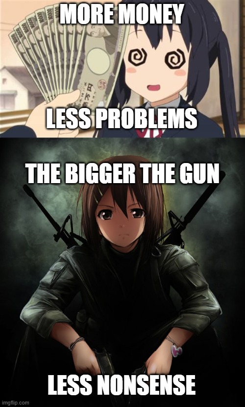 I guess you shouldn't watch K-on while listening to Dan Bull, huh? | MORE MONEY; LESS PROBLEMS; THE BIGGER THE GUN; LESS NONSENSE | image tagged in k-on,song lyrics | made w/ Imgflip meme maker