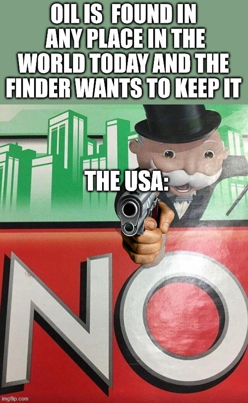 Oillll!!!!! | OIL IS  FOUND IN  ANY PLACE IN THE WORLD TODAY AND THE FINDER WANTS TO KEEP IT; THE USA: | image tagged in monopoly no | made w/ Imgflip meme maker
