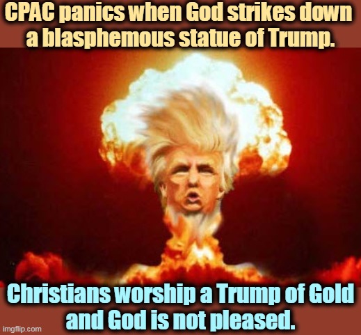 I think you can take that as a "no." | CPAC panics when God strikes down 
a blasphemous statue of Trump. Christians worship a Trump of Gold
and God is not pleased. | image tagged in trump nuclear mushroom cloud,trump,statue,blasphemy,god,angry | made w/ Imgflip meme maker