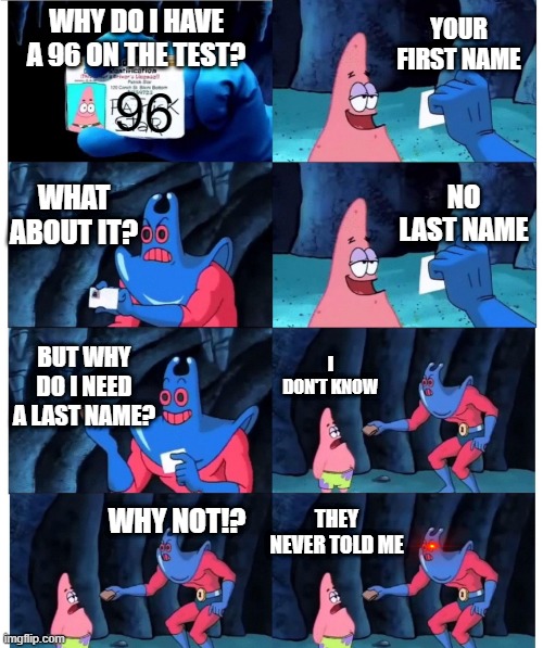 Seriously why do we need to put our lasts name |  YOUR FIRST NAME; WHY DO I HAVE A 96 ON THE TEST? 96; WHAT ABOUT IT? NO LAST NAME; BUT WHY DO I NEED A LAST NAME? I DON'T KNOW; WHY NOT!? THEY NEVER TOLD ME | image tagged in patrick not my wallet | made w/ Imgflip meme maker