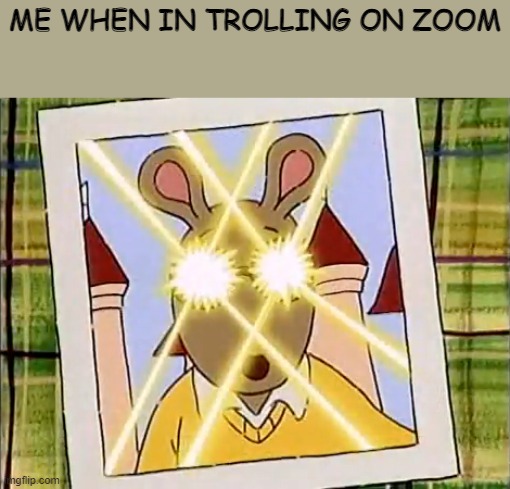 --O o -O- | ME WHEN IN TROLLING ON ZOOM | image tagged in memes | made w/ Imgflip meme maker