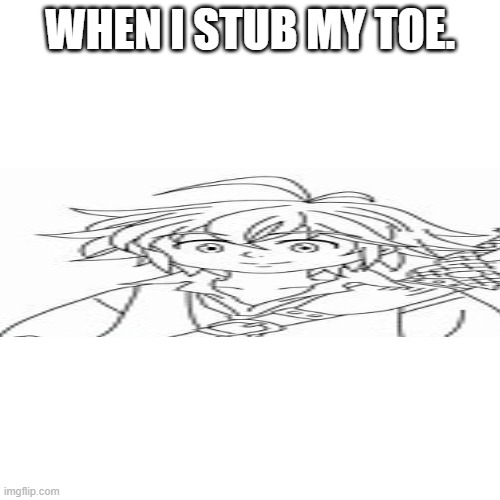 u will laugh XD | WHEN I STUB MY TOE. | image tagged in memes,blank transparent square | made w/ Imgflip meme maker