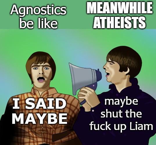 MEANWHILE ATHEISTS; Agnostics be like; maybe shut the fuck up Liam; I SAID MAYBE | image tagged in okokok | made w/ Imgflip meme maker