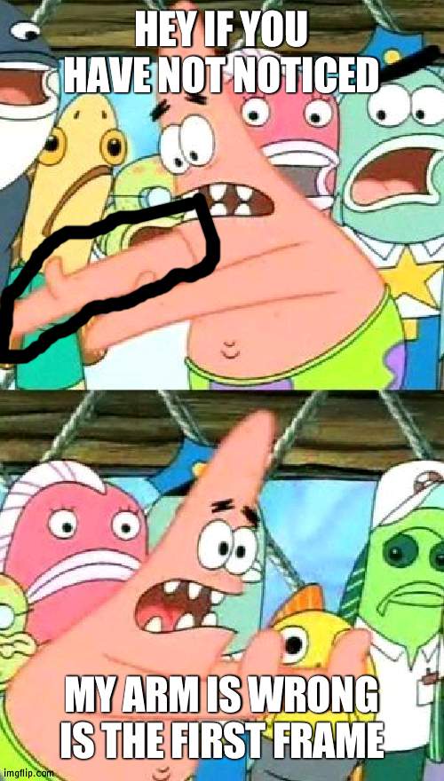 Its not fully attached | HEY IF YOU HAVE NOT NOTICED; MY ARM IS WRONG IS THE FIRST FRAME | image tagged in memes,put it somewhere else patrick,arm | made w/ Imgflip meme maker