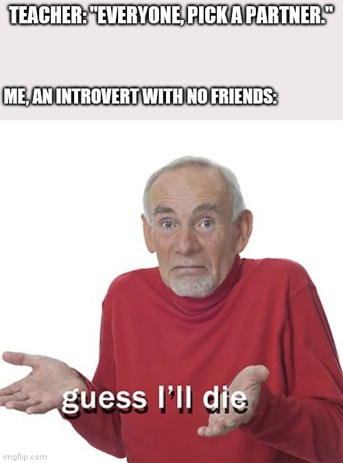 This happens to me every time | TEACHER: "EVERYONE, PICK A PARTNER."; ME, AN INTROVERT WITH NO FRIENDS: | image tagged in guess i'll die | made w/ Imgflip meme maker