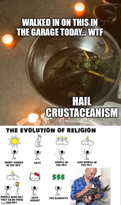 Are you interested in my new religion? | WALKED IN ON THIS IN THE GARAGE TODAY... WTF; HAIL CRUSTACEANISM | image tagged in the evolution of religion,lobster,witchcraft,religion,cult,meme | made w/ Imgflip meme maker