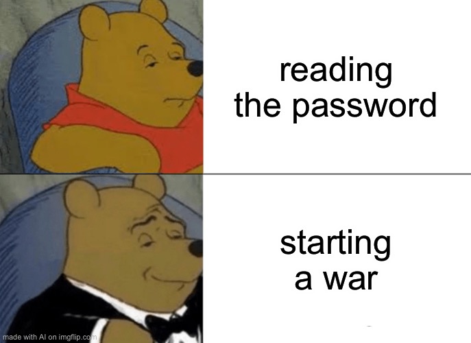 Tuxedo Winnie The Pooh | reading the password; starting a war | image tagged in memes,tuxedo winnie the pooh | made w/ Imgflip meme maker