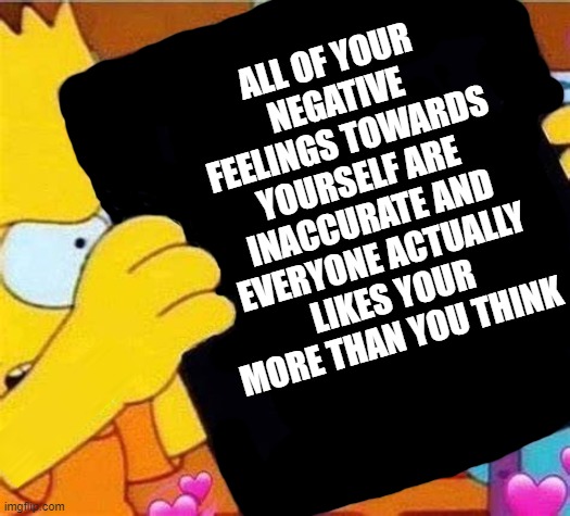 ALL OF YOUR NEGATIVE FEELINGS TOWARDS YOURSELF ARE INACCURATE AND EVERYONE ACTUALLY LIKES YOUR MORE THAN YOU THINK | made w/ Imgflip meme maker