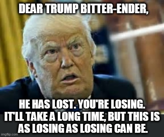 Maybe not all at once, but this is a slow road to nowhere. | DEAR TRUMP BITTER-ENDER, HE HAS LOST. YOU'RE LOSING. 
IT'LL TAKE A LONG TIME, BUT THIS IS 
AS LOSING AS LOSING CAN BE. | image tagged in trump dilated loser,trump,loser | made w/ Imgflip meme maker