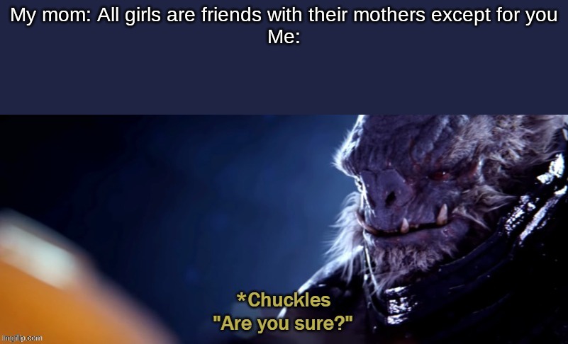 Are you sure | My mom: All girls are friends with their mothers except for you
Me: | image tagged in are you sure | made w/ Imgflip meme maker