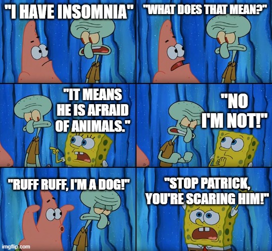 Insomnia | "I HAVE INSOMNIA"; "WHAT DOES THAT MEAN?"; "NO I'M NOT!"; "IT MEANS HE IS AFRAID OF ANIMALS."; "RUFF RUFF, I'M A DOG!"; "STOP PATRICK, YOU'RE SCARING HIM!" | image tagged in stop it patrick you're scaring him | made w/ Imgflip meme maker