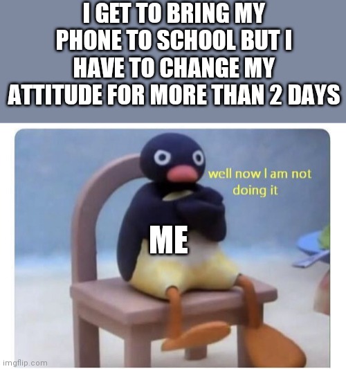 well now I am not doing it | I GET TO BRING MY PHONE TO SCHOOL BUT I HAVE TO CHANGE MY ATTITUDE FOR MORE THAN 2 DAYS; ME | image tagged in well now i am not doing it | made w/ Imgflip meme maker