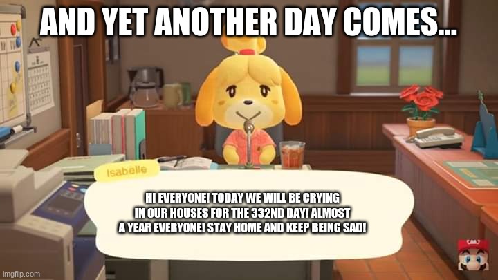 Only thing in my life right now. | AND YET ANOTHER DAY COMES... HI EVERYONE! TODAY WE WILL BE CRYING IN OUR HOUSES FOR THE 332ND DAY! ALMOST A YEAR EVERYONE! STAY HOME AND KEEP BEING SAD! | image tagged in isabelle animal crossing announcement,stay home,cry,forever alone | made w/ Imgflip meme maker