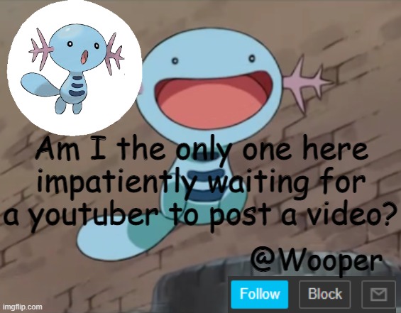 e | Am I the only one here impatiently waiting for a youtuber to post a video? | image tagged in wooper template | made w/ Imgflip meme maker