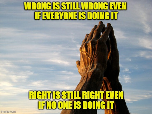  WRONG IS STILL WRONG EVEN 
IF EVERYONE IS DOING IT; RIGHT IS STILL RIGHT EVEN
IF NO ONE IS DOING IT | image tagged in right | made w/ Imgflip meme maker