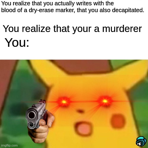 (Don't tell your teacher, unless they are using digital) | You realize that you actually writes with the blood of a dry-erase marker, that you also decapitated. You realize that your a murderer; You: | image tagged in memes,surprised pikachu | made w/ Imgflip meme maker