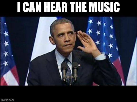 Obama No Listen Meme | I CAN HEAR THE MUSIC | image tagged in memes,obama no listen | made w/ Imgflip meme maker