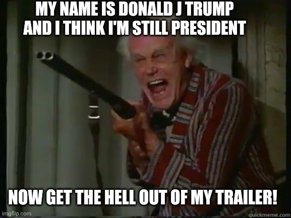 Trump Over The Edge Of Reality | MY NAME IS DONALD J TRUMP AND I THINK I'M STILL PRESIDENT; NOW GET THE HELL OUT OF MY TRAILER! | image tagged in crazy old man with shotgun,trump,donald trump,gun,crazy,mentally ill | made w/ Imgflip meme maker