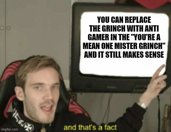 you're a mean one, anti gamer | YOU CAN REPLACE THE GRINCH WITH ANTI GAMER IN THE "YOU'RE A MEAN ONE MISTER GRINCH" AND IT STILL MAKES SENSE | image tagged in and that's a fact,karen,r/banvideogames sucks,the grinch | made w/ Imgflip meme maker