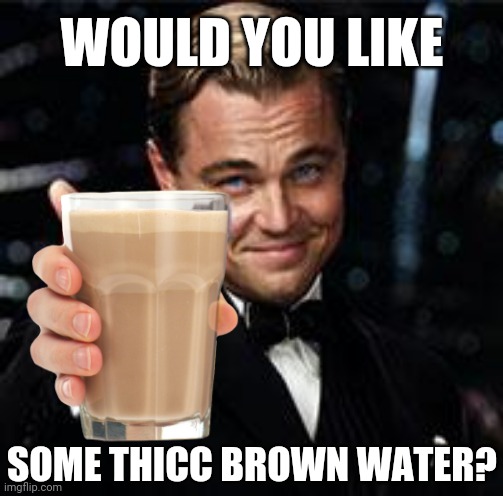 OH YEAH! | WOULD YOU LIKE; SOME THICC BROWN WATER? | image tagged in leonardo dicaprio cheers,cheers,choccy milk,have some choccy milk,chocolate milk,chocolate | made w/ Imgflip meme maker